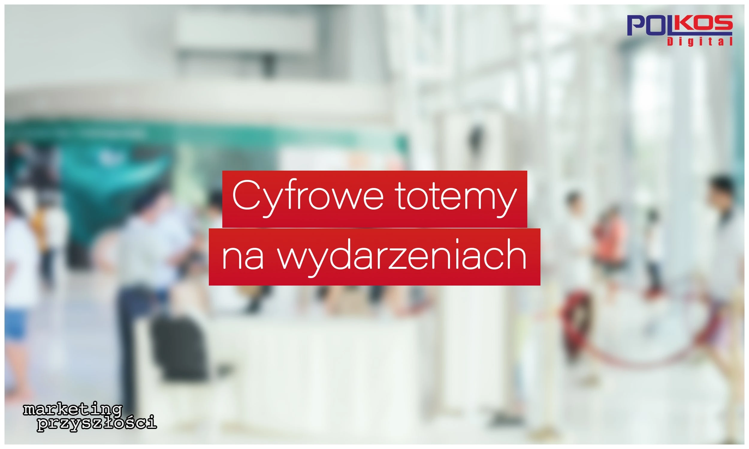 5 powodów, dla których warto postawić na Cyfrowe totemy podczas organizacji wydarzeń, targów, eventów.